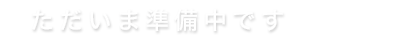 ただいま準備中です