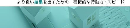 より良い結果を出すための、積極的な行動力・スピード