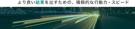 より良い結果を出すための、積極的な行動力・スピード